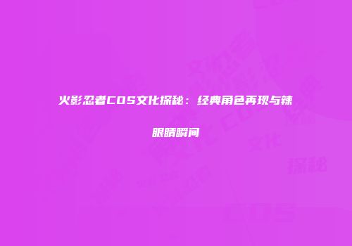 火影忍者COS文化探秘：经典角色再现与辣眼睛瞬间