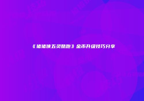 《猪猪侠五灵酷跑》金币升级技巧分享