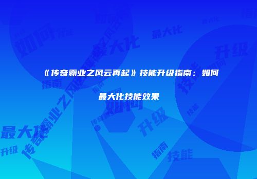 《传奇霸业之风云再起》技能升级指南：如何最大化技能效果