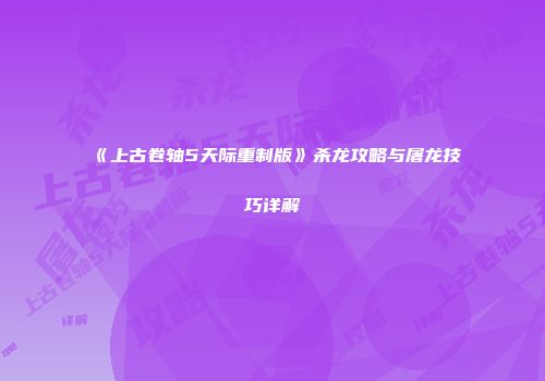 《上古卷轴5天际重制版》杀龙攻略与屠龙技巧详解