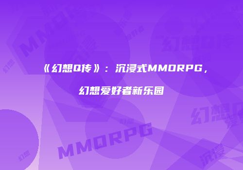 《幻想Q传》：沉浸式MMORPG，幻想爱好者新乐园