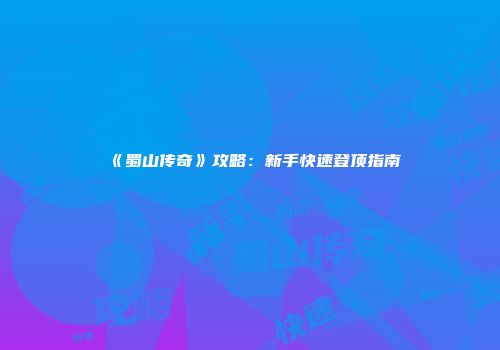 《蜀山传奇》攻略：新手快速登顶指南