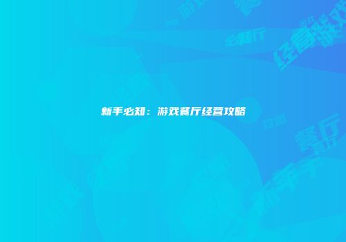 新手必知：游戏餐厅经营攻略