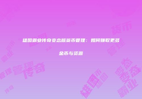 雄图霸业传奇变态版货币管理:如何赚取更多金币与资源