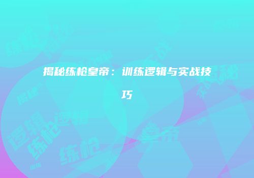揭秘练枪皇帝：训练逻辑与实战技巧