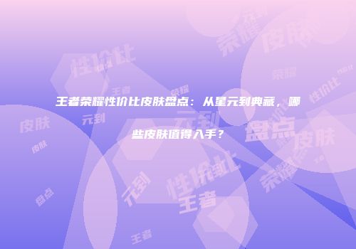 王者荣耀性价比皮肤盘点：从星元到典藏，哪些皮肤值得入手？