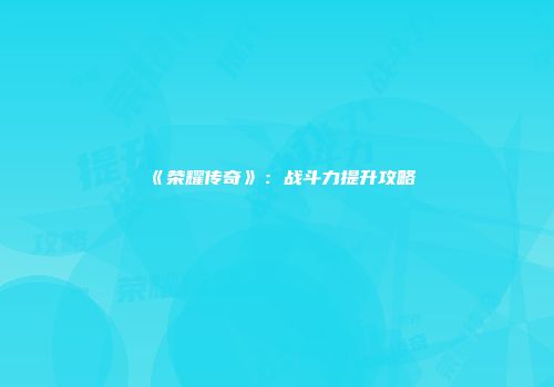 《荣耀传奇》：战斗力提升攻略