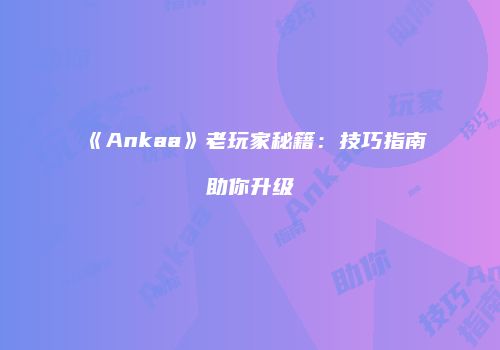 《Ankaa》老玩家秘籍：技巧指南助你升级