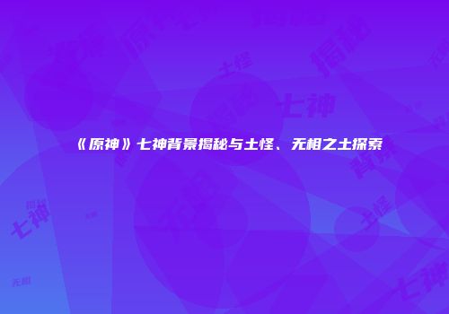 《原神》七神背景揭秘与土怪、无相之土探索