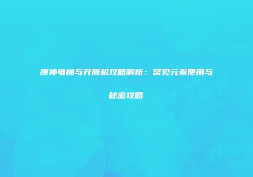原神电梯与升降机攻略解析：常见元素使用与秘密攻略