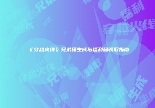 《穿越火线》兄弟码生成与福利码领取指南