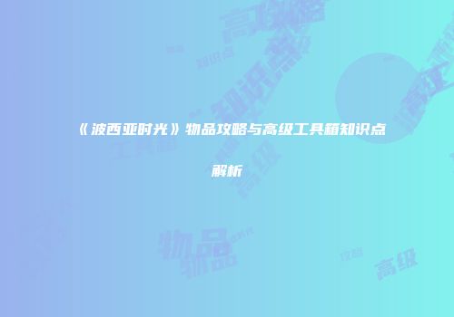 《波西亚时光》物品攻略与高级工具箱知识点解析