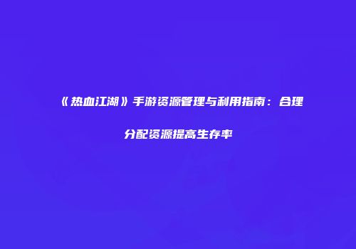 《热血江湖》手游资源管理与利用指南：合理分配资源提高生存率
