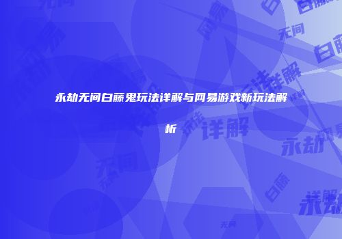 永劫无间白藤鬼玩法详解与网易游戏新玩法解析