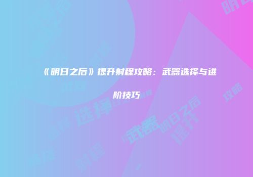 《明日之后》提升射程攻略:武器选择与进阶技巧