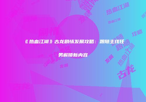 《热血江湖》古龙剧情发展攻略：跟随主线任务解锁新内容