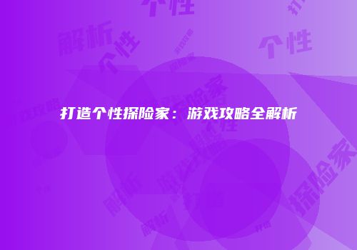 打造个性探险家：游戏攻略全解析