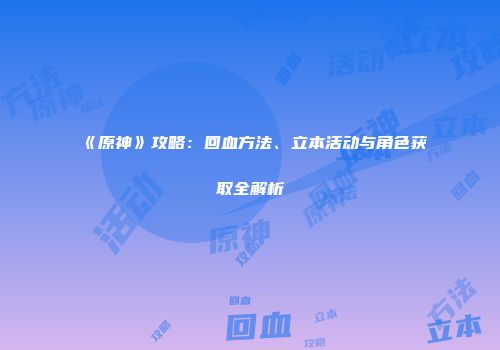 《原神》攻略：回血方法、立本活动与角色获取全解析