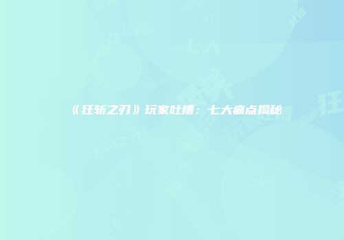 《狂斩之刃》玩家吐槽:七大痛点揭秘