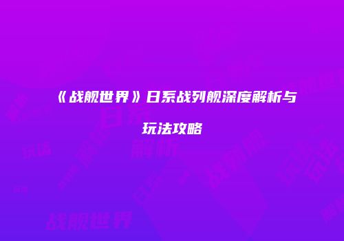 《战舰世界》日系战列舰深度解析与玩法攻略