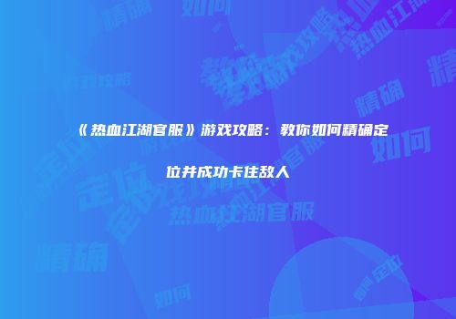 《热血江湖官服》游戏攻略：教你如何精确定位并成功卡住敌人
