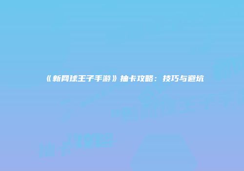 《新网球王子手游》抽卡攻略：技巧与避坑