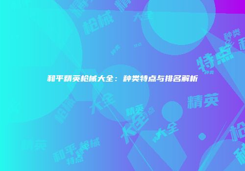 和平精英枪械大全：种类特点与排名解析