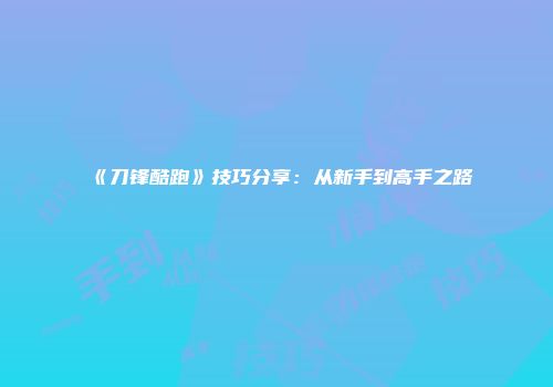 《刀锋酷跑》技巧分享:从新手到高手之路