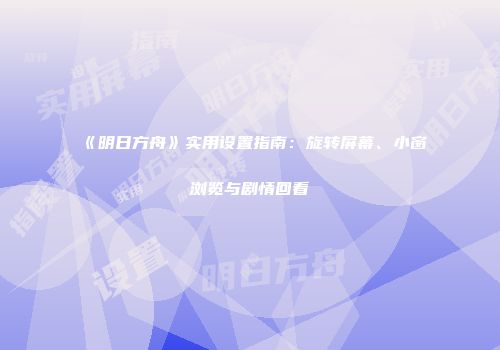 《明日方舟》实用设置指南:旋转屏幕、小窗浏览与剧情回看