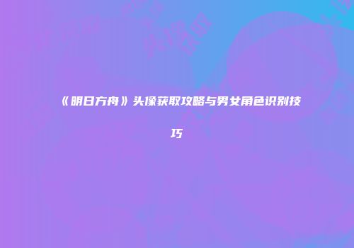 《明日方舟》头像获取攻略与男女角色识别技巧