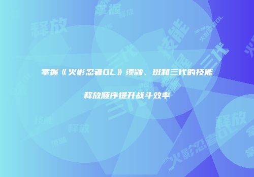 掌握《火影忍者OL》须鼬、斑和三代的技能释放顺序提升战斗效率