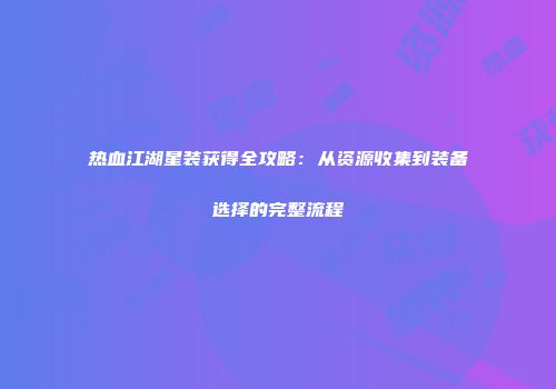 热血江湖星装获得全攻略:从资源收集到装备选择的完整流程