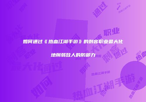 如何通过《热血江湖手游》的刺客职业最大化地削弱敌人的防御力
