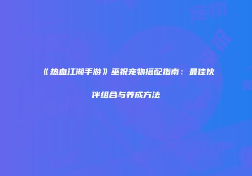 《热血江湖手游》巫祝宠物搭配指南:最佳伙伴组合与养成方法