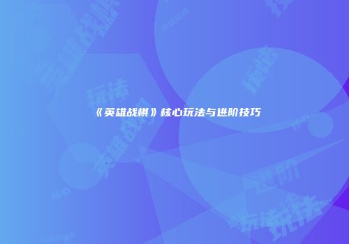 《英雄战棋》核心玩法与进阶技巧