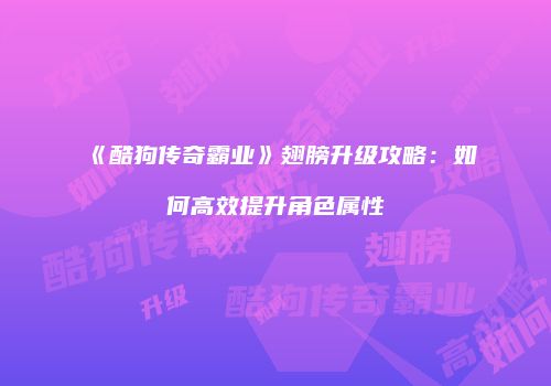 《酷狗传奇霸业》翅膀升级攻略：如何高效提升角色属性