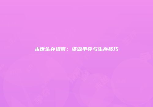 末世生存指南：资源争夺与生存技巧