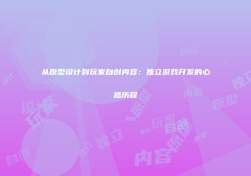 从原型设计到玩家自创内容：独立游戏开发的心路历程