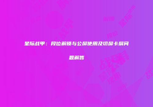星际战甲：段位解锁与公屏使用及切屏卡屏问题解答