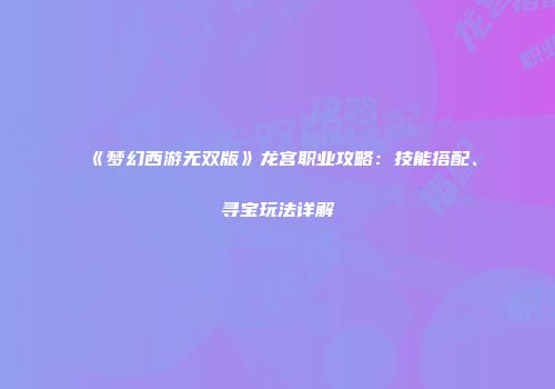《梦幻西游无双版》龙宫职业攻略：技能搭配、寻宝玩法详解