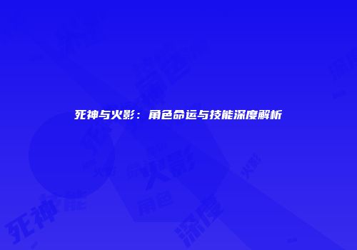 死神与火影:角色命运与技能深度解析
