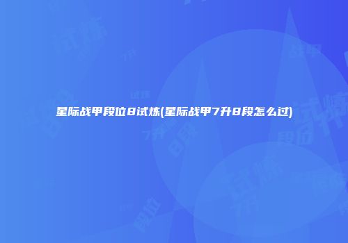 星际战甲段位8试炼(星际战甲7升8段怎么过)