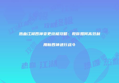热血江湖四神变更终极攻略:教你如何高效利用新四神进行战斗