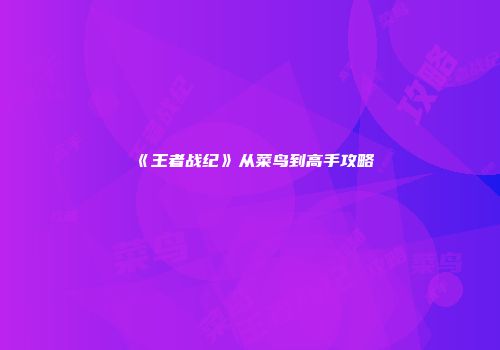 《王者战纪》从菜鸟到高手攻略