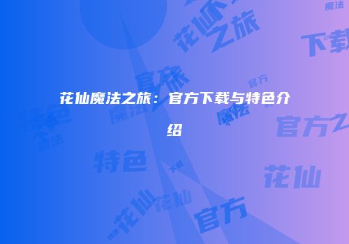 花仙魔法之旅：官方下载与特色介绍