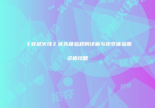 《穿越火线》优先体验规则详解与抢夺体验服资格攻略