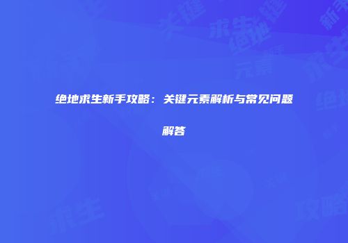 绝地求生新手攻略：关键元素解析与常见问题解答