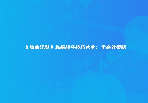 《热血江湖》私服战斗技巧大全：个高效策略