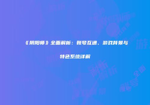 《阴阳师》全面解析：账号互通、游戏背景与特色系统详解
