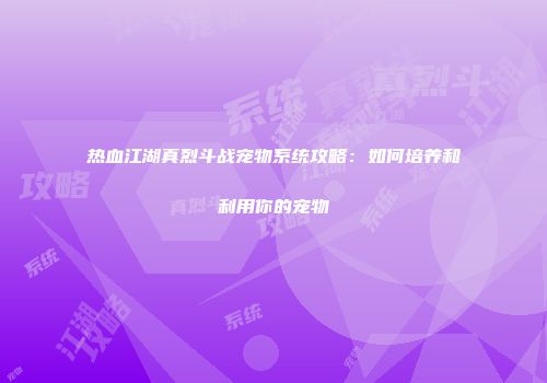 热血江湖真烈斗战宠物系统攻略：如何培养和利用你的宠物